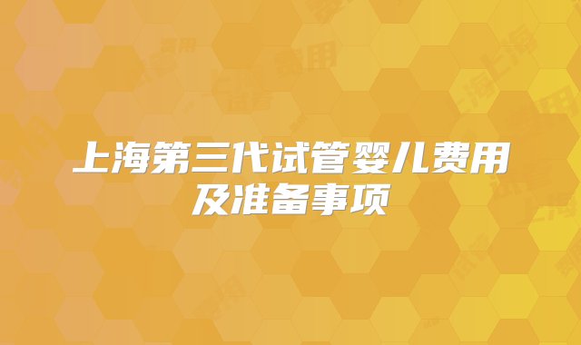 上海第三代试管婴儿费用及准备事项