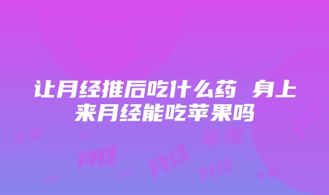 让月经推后吃什么药 身上来月经能吃苹果吗