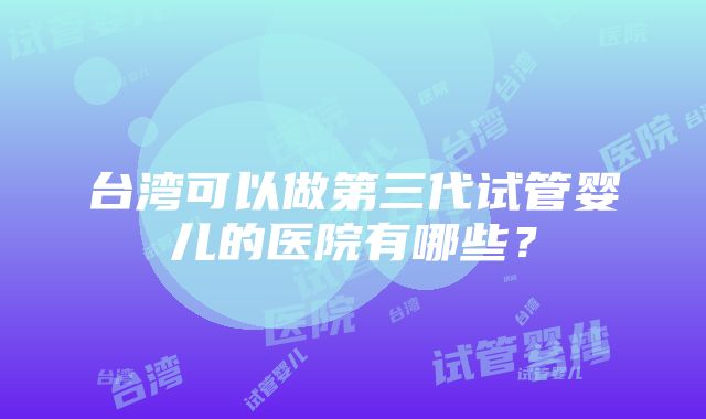 台湾可以做第三代试管婴儿的医院有哪些？