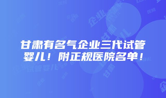 甘肃有名气企业三代试管婴儿！附正规医院名单！