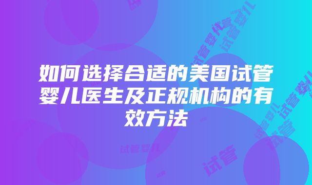 如何选择合适的美国试管婴儿医生及正规机构的有效方法