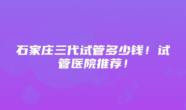 石家庄三代试管多少钱！试管医院推荐！