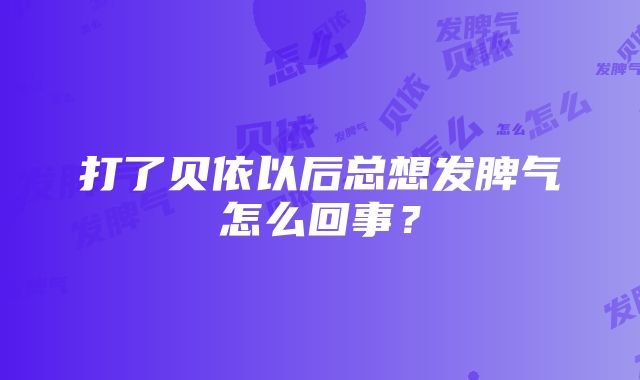 打了贝依以后总想发脾气怎么回事？