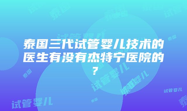 泰国三代试管婴儿技术的医生有没有杰特宁医院的？