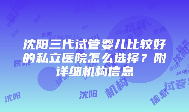 沈阳三代试管婴儿比较好的私立医院怎么选择？附详细机构信息