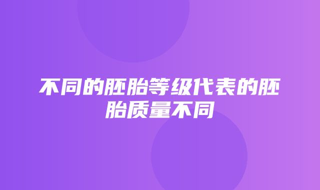 不同的胚胎等级代表的胚胎质量不同