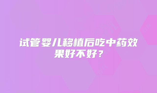 试管婴儿移植后吃中药效果好不好？