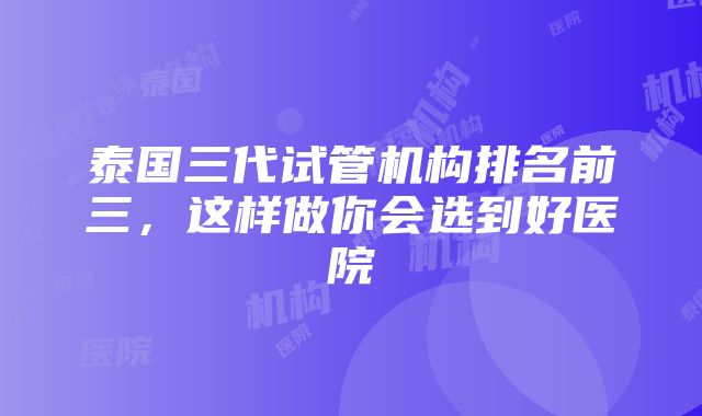 泰国三代试管机构排名前三，这样做你会选到好医院