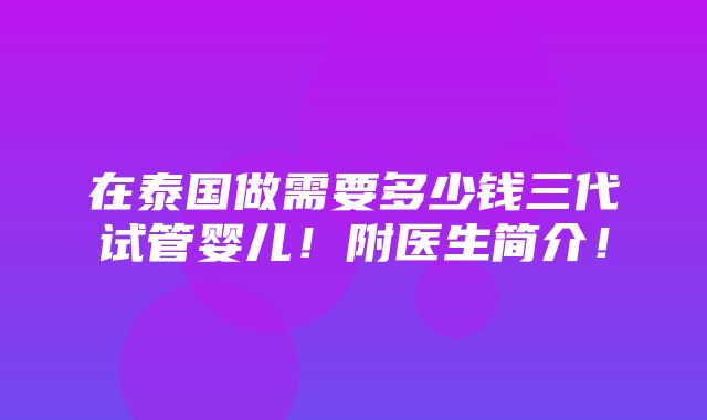 在泰国做需要多少钱三代试管婴儿！附医生简介！