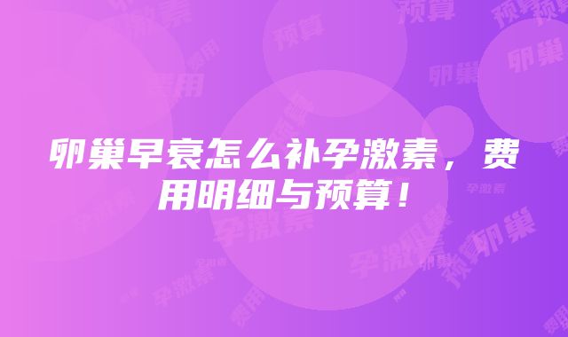 卵巢早衰怎么补孕激素，费用明细与预算！