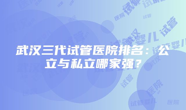 武汉三代试管医院排名：公立与私立哪家强？