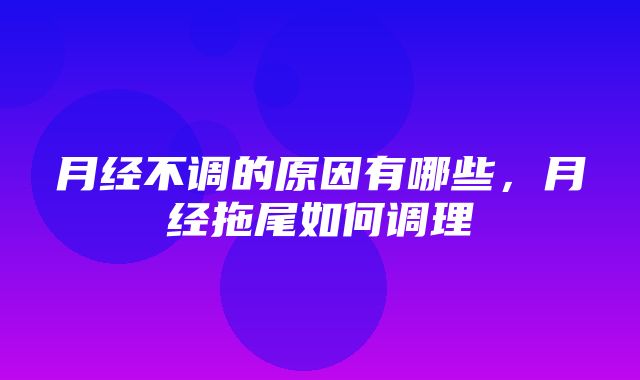 月经不调的原因有哪些，月经拖尾如何调理