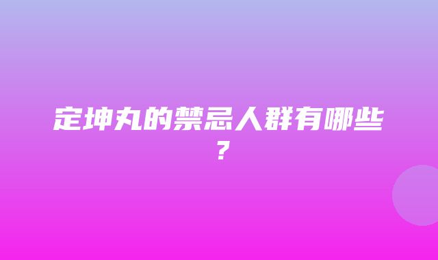 定坤丸的禁忌人群有哪些？