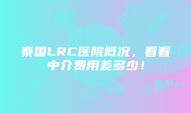 泰国LRC医院概况，看看中介费用差多少！