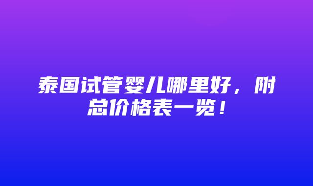 泰国试管婴儿哪里好，附总价格表一览！