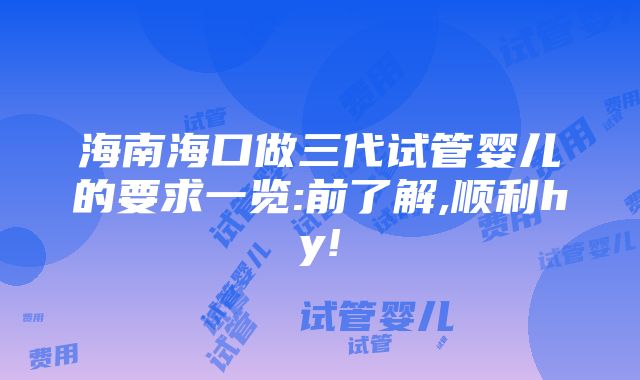 海南海口做三代试管婴儿的要求一览:前了解,顺利hy!