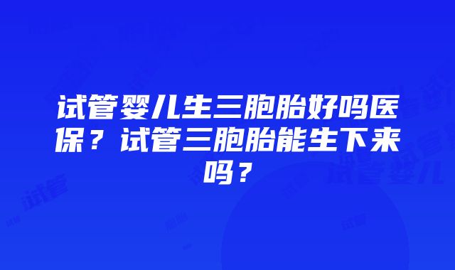 试管婴儿生三胞胎好吗医保？试管三胞胎能生下来吗？