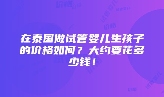 在泰国做试管婴儿生孩子的价格如何？大约要花多少钱！