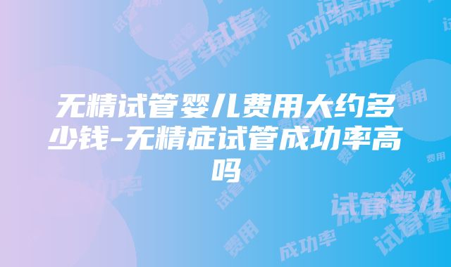 无精试管婴儿费用大约多少钱-无精症试管成功率高吗