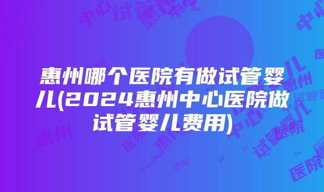 惠州哪个医院有做试管婴儿(2024惠州中心医院做试管婴儿费用)