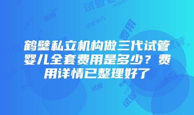 鹤壁私立机构做三代试管婴儿全套费用是多少？费用详情已整理好了