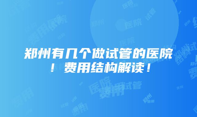 郑州有几个做试管的医院！费用结构解读！