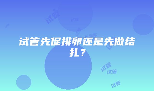 试管先促排卵还是先做结扎？