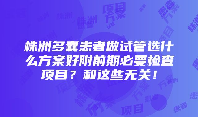 株洲多囊患者做试管选什么方案好附前期必要检查项目？和这些无关！