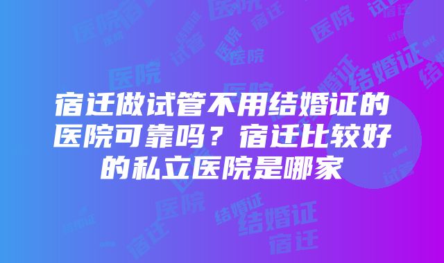 宿迁做试管不用结婚证的医院可靠吗？宿迁比较好的私立医院是哪家