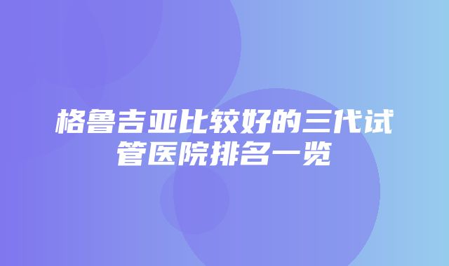 格鲁吉亚比较好的三代试管医院排名一览