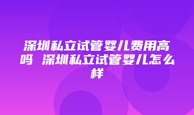 深圳私立试管婴儿费用高吗 深圳私立试管婴儿怎么样