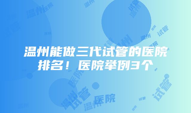 温州能做三代试管的医院排名！医院举例3个