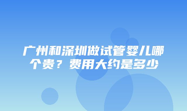 广州和深圳做试管婴儿哪个贵？费用大约是多少