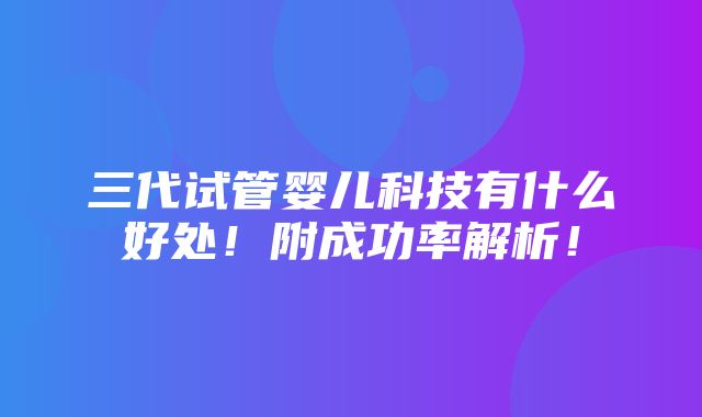 三代试管婴儿科技有什么好处！附成功率解析！