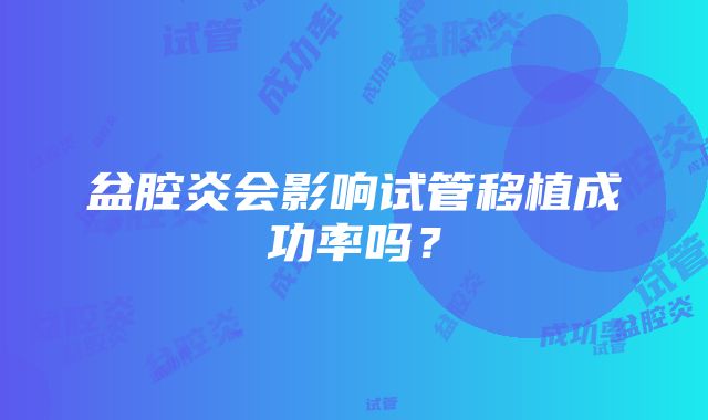 盆腔炎会影响试管移植成功率吗？