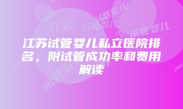 江苏试管婴儿私立医院排名，附试管成功率和费用解读