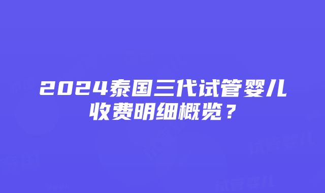 2024泰国三代试管婴儿收费明细概览？