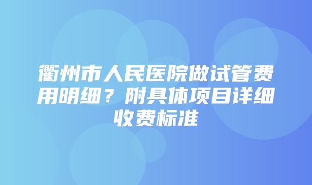 衢州市人民医院做试管费用明细？附具体项目详细收费标准