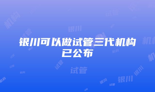 银川可以做试管三代机构已公布