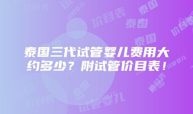 泰国三代试管婴儿费用大约多少？附试管价目表！