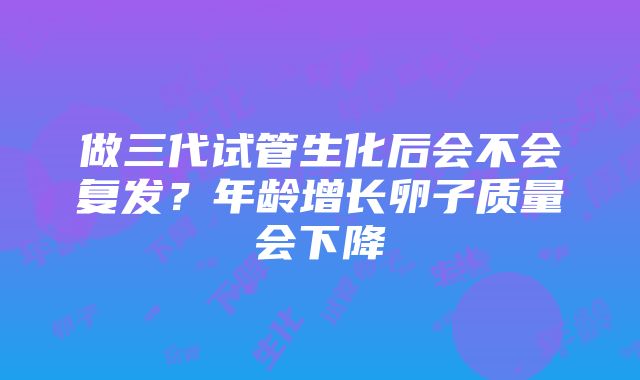 做三代试管生化后会不会复发？年龄增长卵子质量会下降