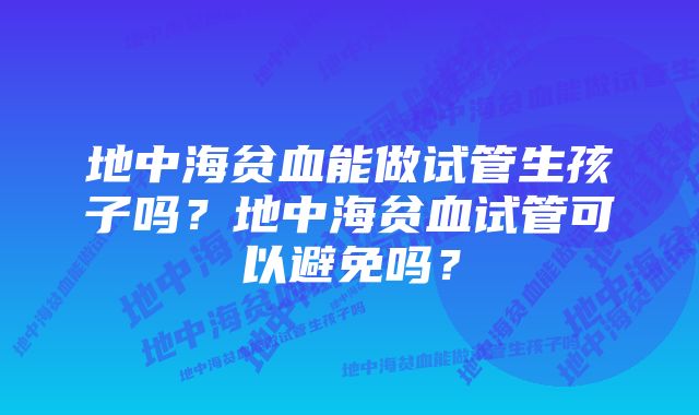 地中海贫血能做试管生孩子吗？地中海贫血试管可以避免吗？