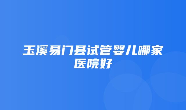 玉溪易门县试管婴儿哪家医院好