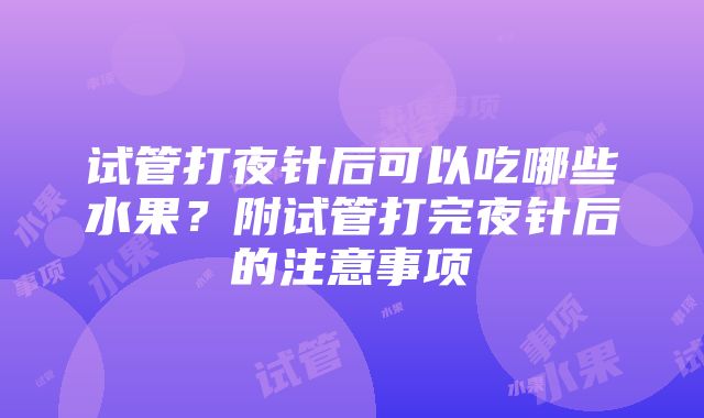 试管打夜针后可以吃哪些水果？附试管打完夜针后的注意事项