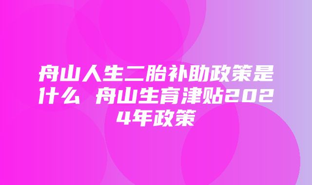 舟山人生二胎补助政策是什么 舟山生育津贴2024年政策