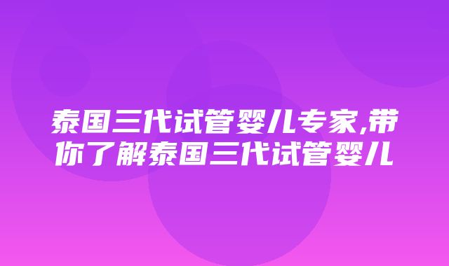 泰国三代试管婴儿专家,带你了解泰国三代试管婴儿