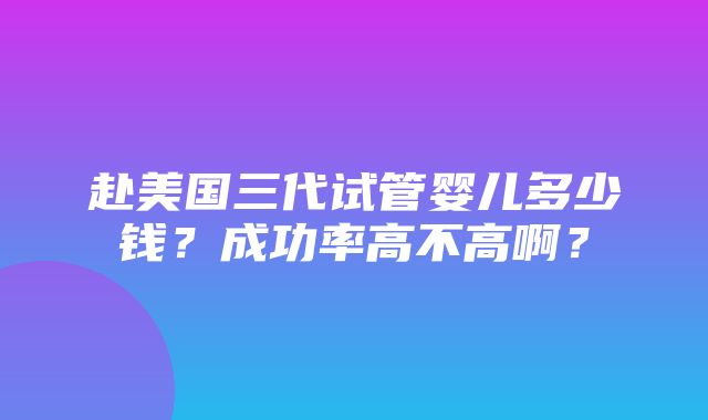 赴美国三代试管婴儿多少钱？成功率高不高啊？