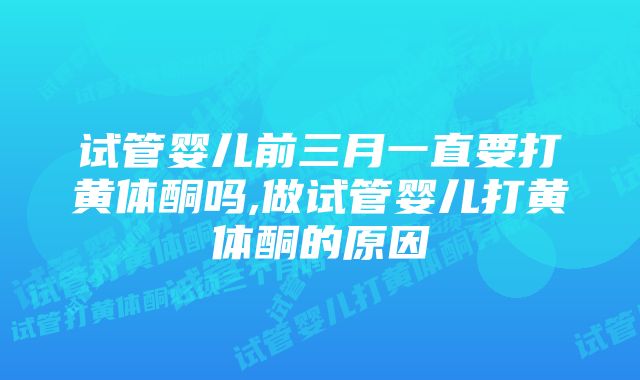 试管婴儿前三月一直要打黄体酮吗,做试管婴儿打黄体酮的原因