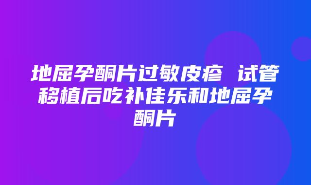 地屈孕酮片过敏皮疹 试管移植后吃补佳乐和地屈孕酮片