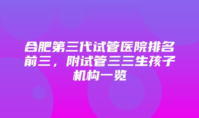 合肥第三代试管医院排名前三，附试管三三生孩子机构一览